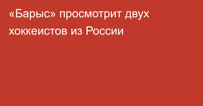 «Барыс» просмотрит двух хоккеистов из России