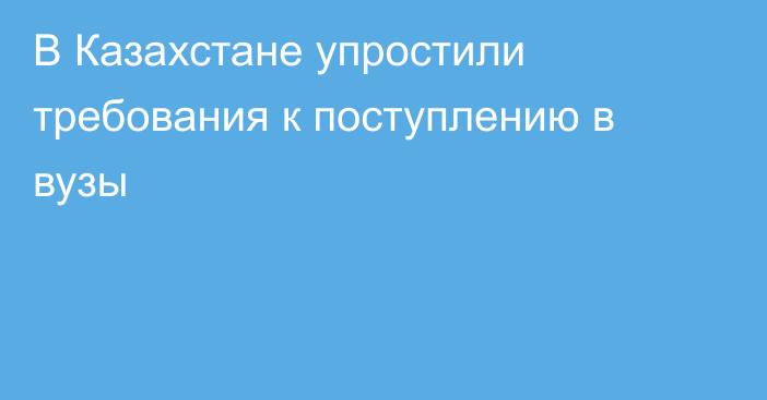 В Казахстане упростили требования к поступлению в вузы