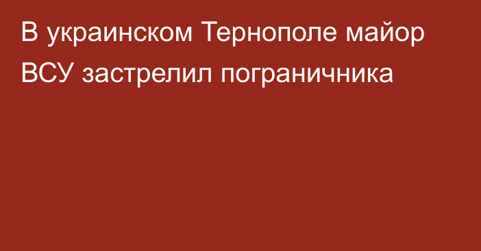 В украинском Тернополе майор ВСУ застрелил пограничника