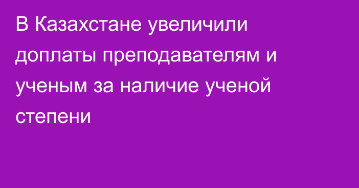 В Казахстане увеличили доплаты преподавателям и ученым за наличие ученой степени