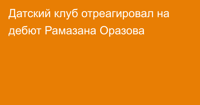 Датский клуб отреагировал на дебют Рамазана Оразова