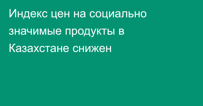 Индекс цен на социально значимые продукты в Казахстане снижен