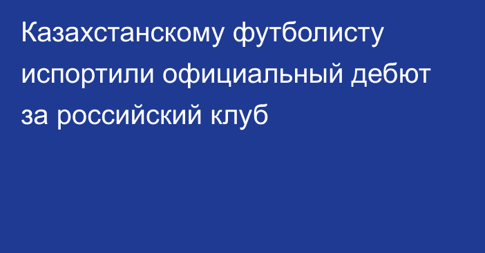 Казахстанскому футболисту испортили официальный дебют за российский клуб