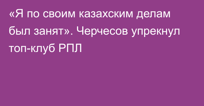 «Я по своим казахским делам был занят». Черчесов упрекнул топ-клуб РПЛ