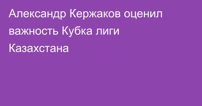 Александр Кержаков оценил важность Кубка лиги Казахстана