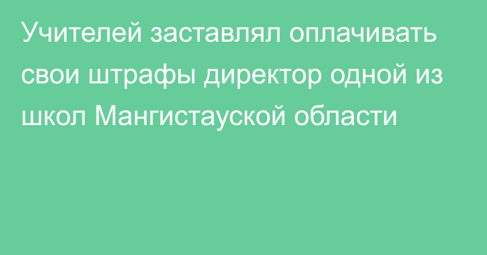 Учителей заставлял оплачивать свои штрафы директор одной из школ Мангистауской области