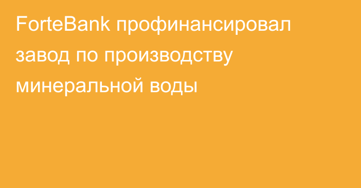 ForteBank профинансировал завод по производству минеральной воды