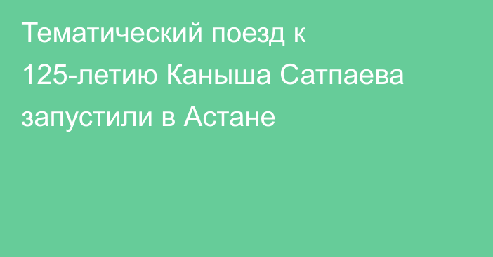 Тематический поезд к 125-летию Каныша Сатпаева запустили в Астане