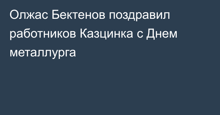 Олжас Бектенов поздравил работников Казцинка с Днем металлурга