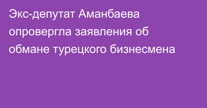 Экс-депутат Аманбаева опровергла заявления об обмане турецкого бизнесмена