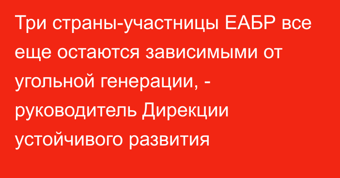 Три страны-участницы ЕАБР все еще остаются зависимыми от угольной генерации, - руководитель Дирекции устойчивого развития