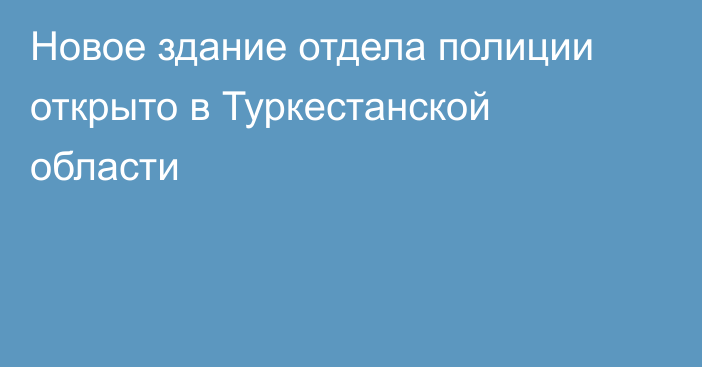 Новое здание отдела полиции открыто в Туркестанской области