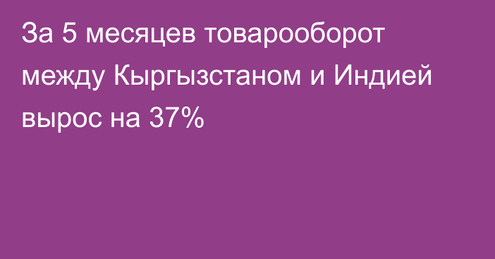 За 5 месяцев товарооборот между Кыргызстаном и Индией вырос на 37% 