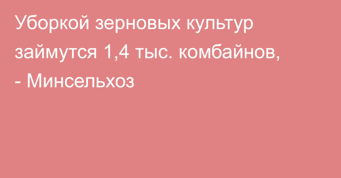 Уборкой зерновых культур займутся 1,4 тыс. комбайнов, - Минсельхоз