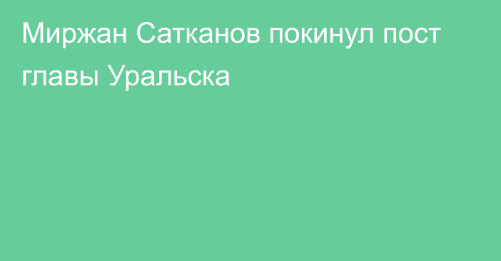 Миржан Сатканов покинул пост главы Уральска