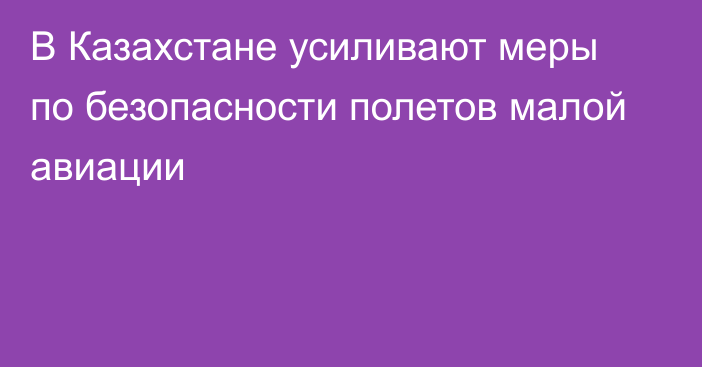 В Казахстане усиливают меры по безопасности полетов малой авиации