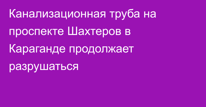 Канализационная труба на проспекте Шахтеров в Караганде продолжает разрушаться