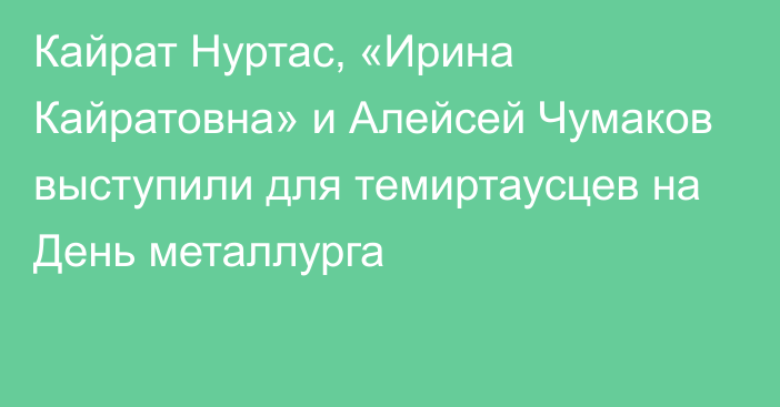 Кайрат Нуртас, «Ирина Кайратовна» и Алейсей Чумаков выступили для темиртаусцев на День металлурга