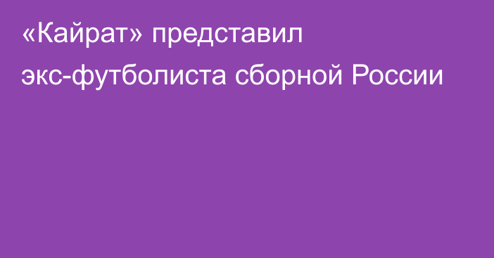 «Кайрат» представил экс-футболиста сборной России