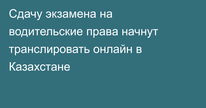 Сдачу экзамена на водительские права начнут транслировать онлайн в Казахстане