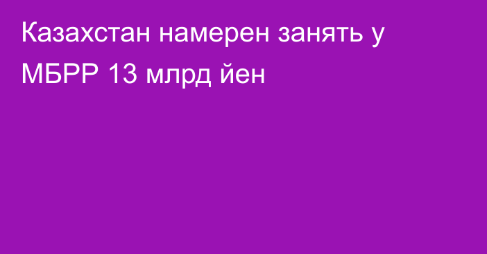 Казахстан намерен занять у МБРР 13 млрд йен