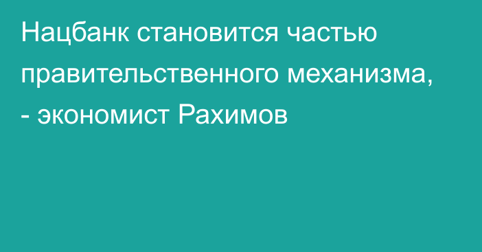 Нацбанк становится частью правительственного механизма, - экономист Рахимов