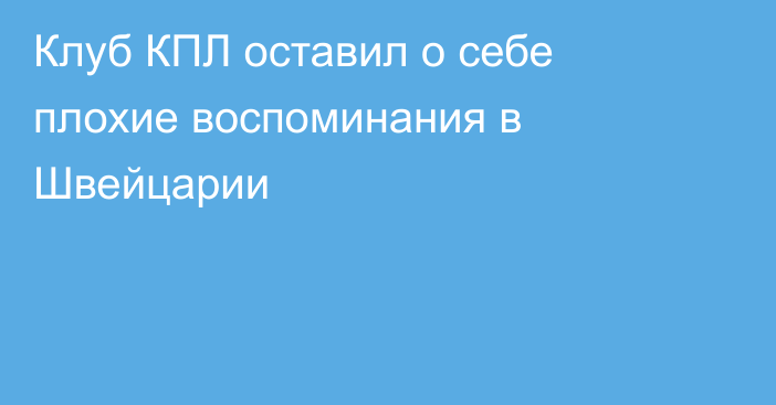 Клуб КПЛ оставил о себе плохие воспоминания в Швейцарии