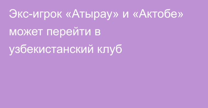 Экс-игрок «Атырау» и «Актобе» может перейти в узбекистанский клуб