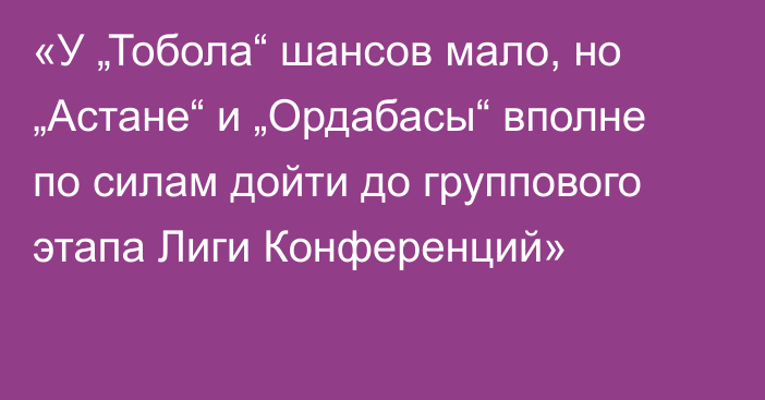 «У „Тобола“ шансов мало, но „Астане“ и „Ордабасы“ вполне по силам дойти до группового этапа Лиги Конференций»