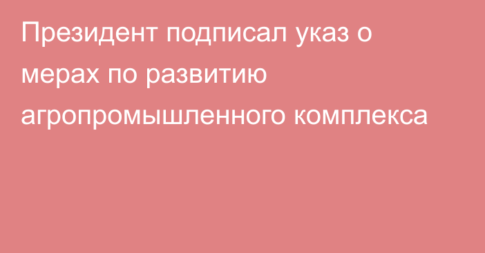 Президент подписал указ о мерах по развитию агропромышленного комплекса 