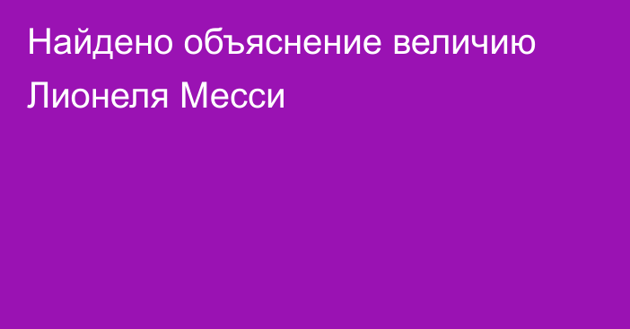 Найдено объяснение величию Лионеля Месси