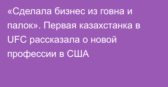 «Сделала бизнес из говна и палок». Первая казахстанка в UFC рассказала о новой профессии в США