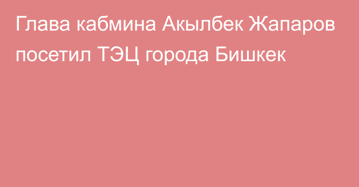 Глава кабмина Акылбек Жапаров посетил ТЭЦ города Бишкек