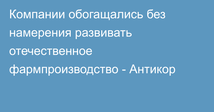 Компании обогащались без намерения развивать отечественное фармпроизводство - Антикор