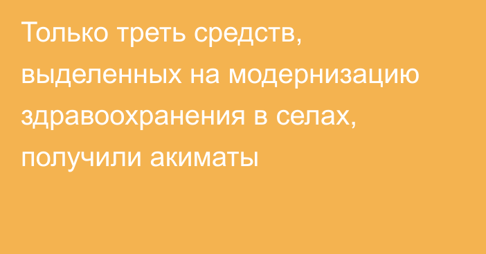 Только треть средств, выделенных на модернизацию здравоохранения в селах, получили акиматы