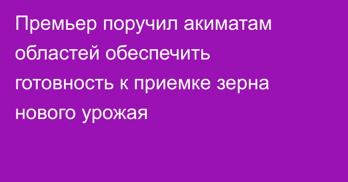 Премьер поручил акиматам областей обеспечить готовность к приемке зерна нового урожая