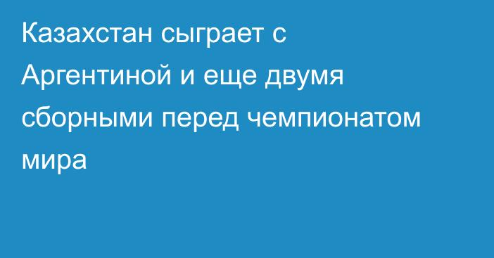 Казахстан сыграет с Аргентиной и еще двумя сборными перед чемпионатом мира