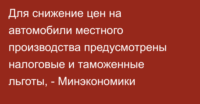 Для снижение цен на автомобили местного производства предусмотрены налоговые и таможенные льготы, - Минэкономики  