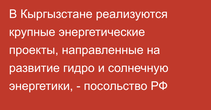 В Кыргызстане реализуются крупные энергетические проекты, направленные на развитие гидро и солнечную энергетики, - посольство РФ