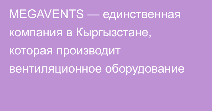 MEGAVENTS — единственная компания в Кыргызстане, которая производит вентиляционное оборудование