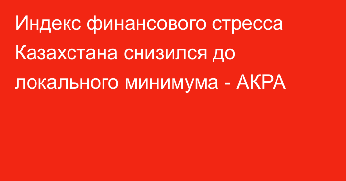 Индекс финансового стресса Казахстана снизился до локального минимума - АКРА