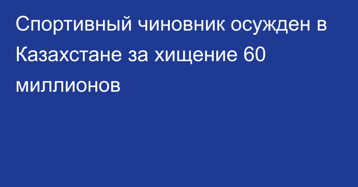 Спортивный чиновник осужден в Казахстане за хищение 60 миллионов