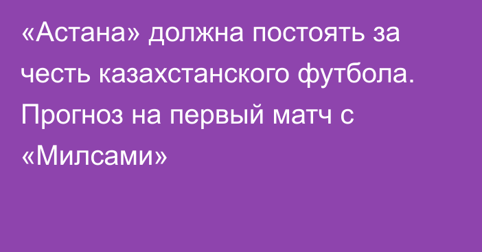 «Астана» должна постоять за честь казахстанского футбола. Прогноз на первый матч с «Милсами»