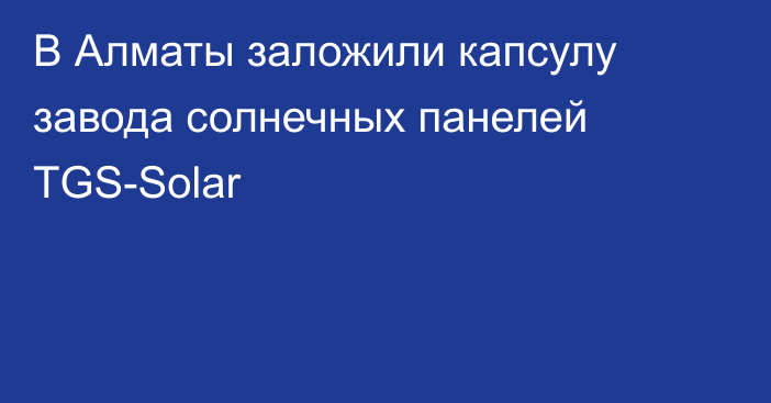 В Алматы заложили капсулу завода солнечных панелей TGS-Solar