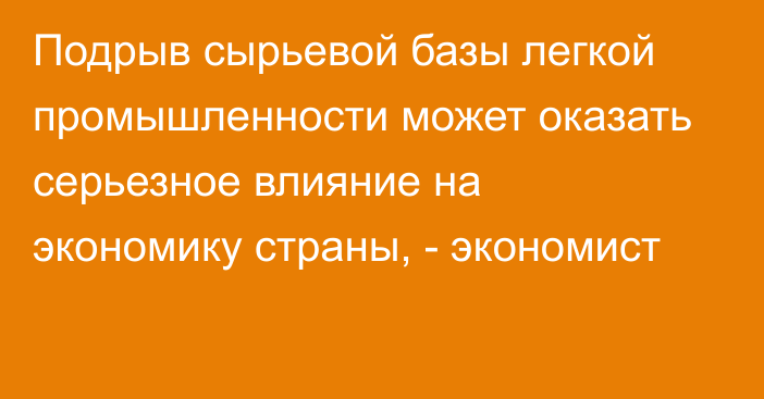 Подрыв сырьевой базы легкой промышленности может оказать серьезное влияние на экономику страны, - экономист