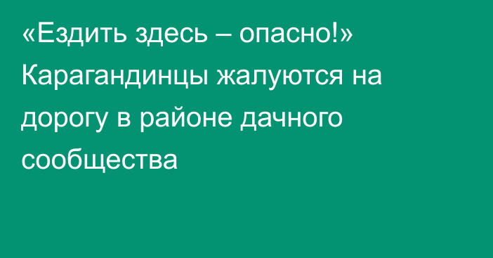 «Ездить здесь – опасно!» Карагандинцы жалуются на дорогу в районе дачного сообщества