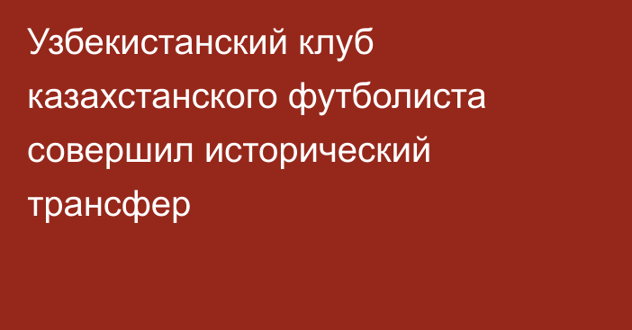 Узбекистанский клуб казахстанского футболиста совершил исторический трансфер