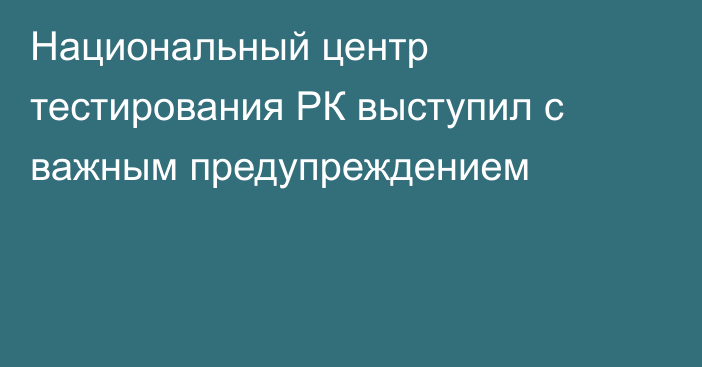 Национальный центр тестирования РК выступил с важным предупреждением