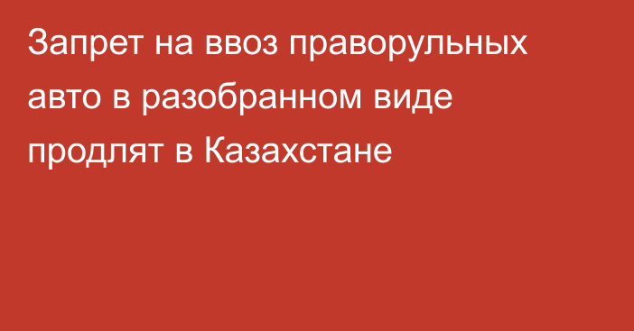 Запрет на ввоз праворульных авто в разобранном виде продлят в Казахстане