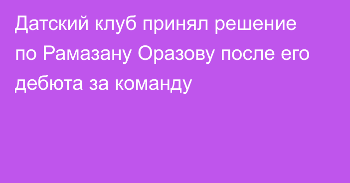 Датский клуб принял решение по Рамазану Оразову после его дебюта за команду